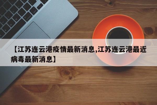【江苏连云港疫情最新消息,江苏连云港最近病毒最新消息】