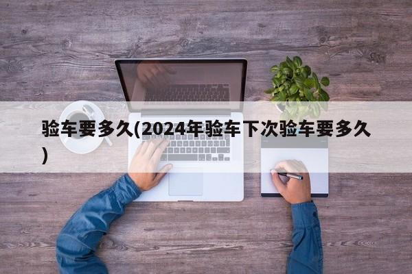 验车要多久(2024年验车下次验车要多久)