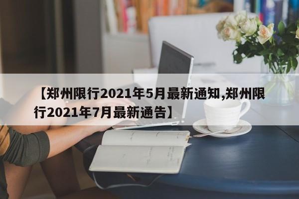 【郑州限行2021年5月最新通知,郑州限行2021年7月最新通告】