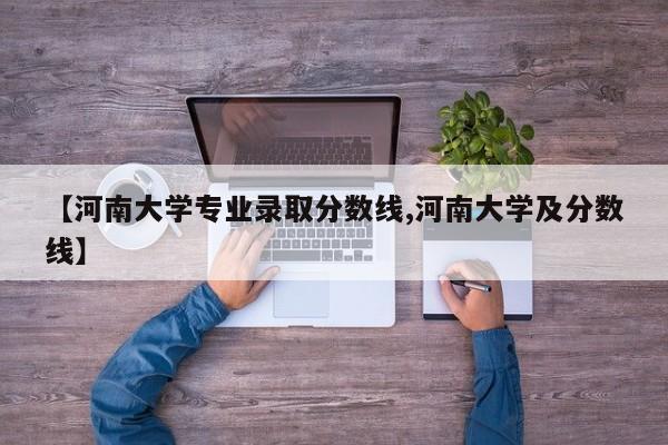 【河南大学专业录取分数线,河南大学及分数线】