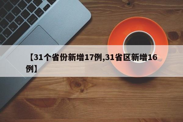 【31个省份新增17例,31省区新增16例】