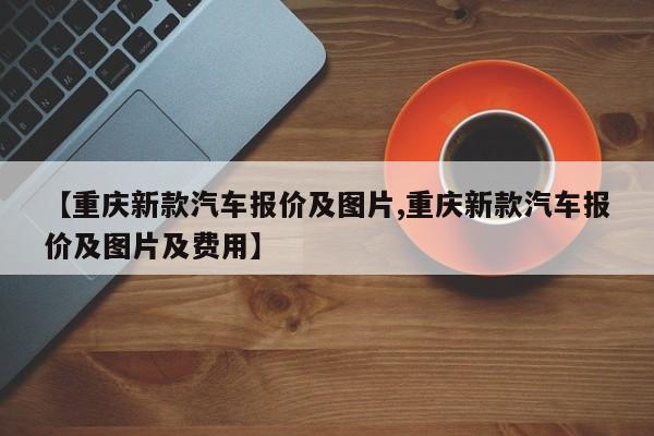 【重庆新款汽车报价及图片,重庆新款汽车报价及图片及费用】