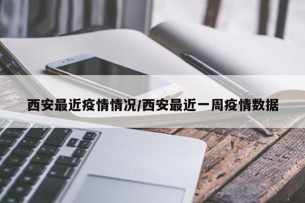西安最近疫情情况/西安最近一周疫情数据