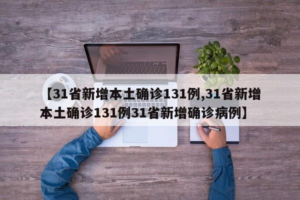【31省新增本土确诊131例,31省新增本土确诊131例31省新增确诊病例】