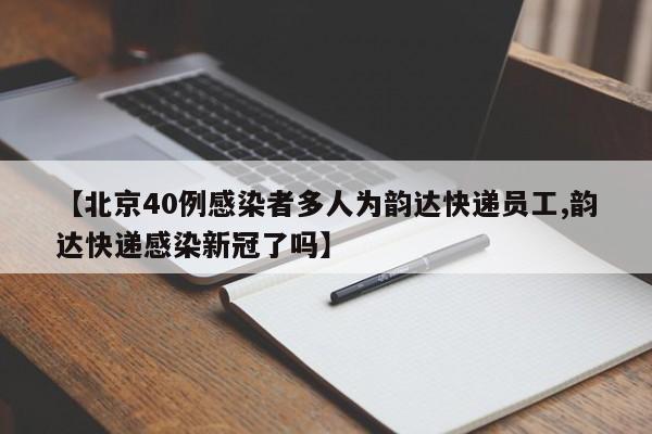 【北京40例感染者多人为韵达快递员工,韵达快递感染新冠了吗】
