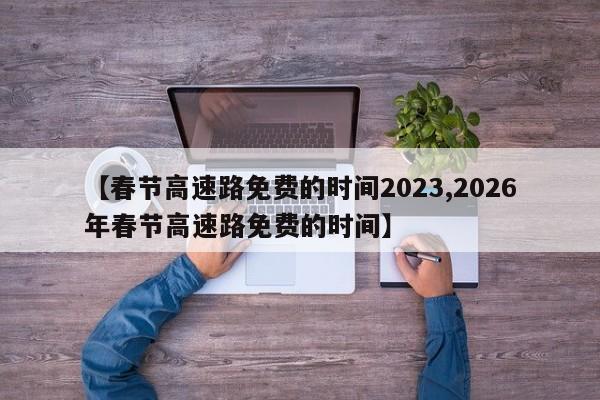 【春节高速路免费的时间2023,2026年春节高速路免费的时间】