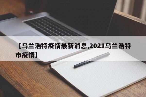 【乌兰浩特疫情最新消息,2021乌兰浩特市疫情】