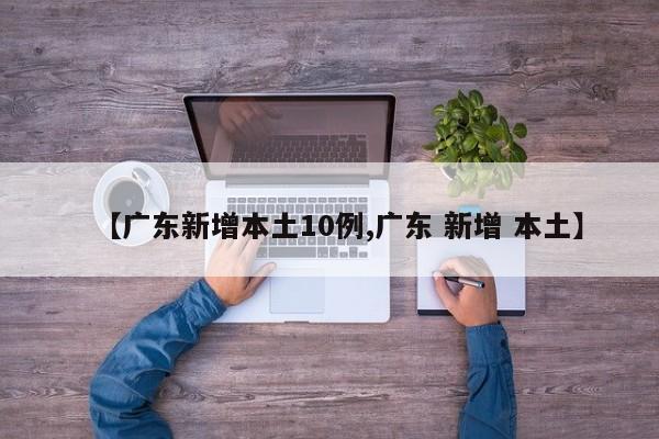 【广东新增本土10例,广东 新增 本土】