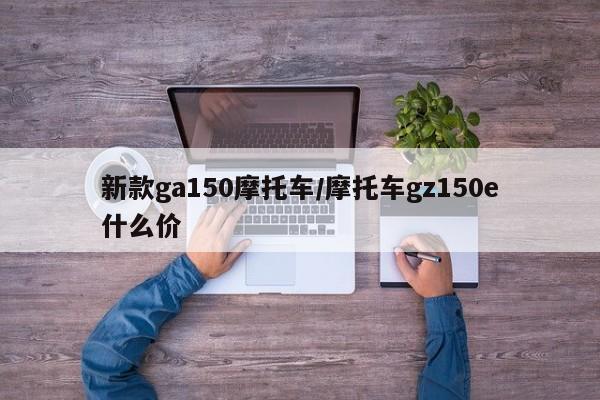 新款ga150摩托车/摩托车gz150e什么价