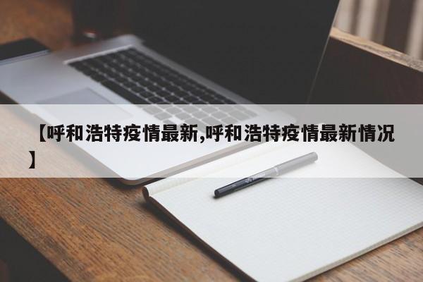 【呼和浩特疫情最新,呼和浩特疫情最新情况】