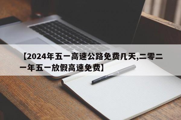 【2024年五一高速公路免费几天,二零二一年五一放假高速免费】