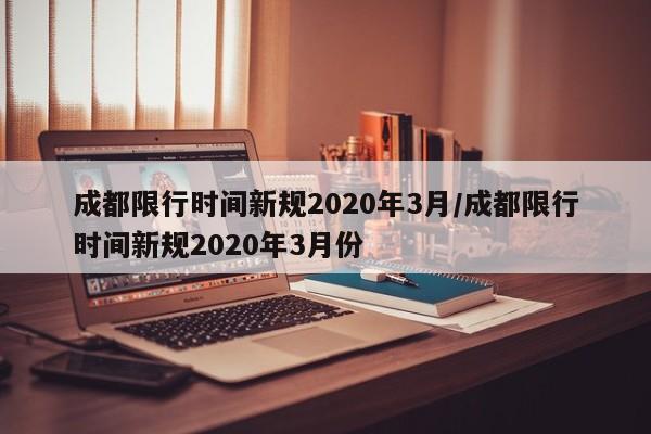 成都限行时间新规2020年3月/成都限行时间新规2020年3月份