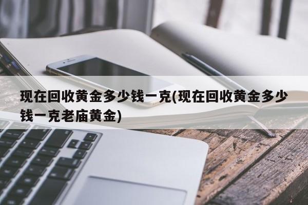现在回收黄金多少钱一克(现在回收黄金多少钱一克老庙黄金)