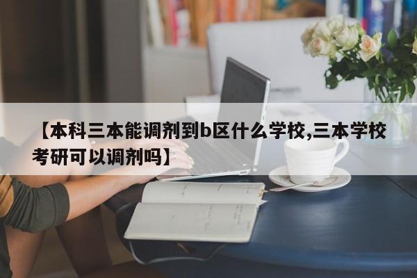 【本科三本能调剂到b区什么学校,三本学校考研可以调剂吗】