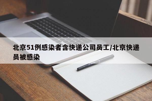 北京51例感染者含快递公司员工/北京快递员被感染