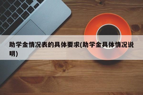 助学金情况表的具体要求(助学金具体情况说明)