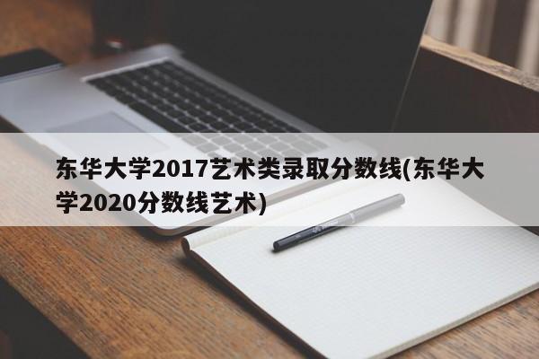 东华大学2017艺术类录取分数线(东华大学2020分数线艺术)