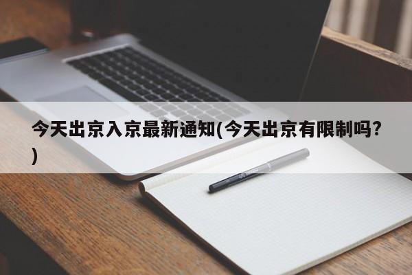 今天出京入京最新通知(今天出京有限制吗?)