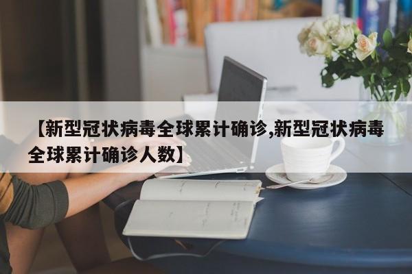 【新型冠状病毒全球累计确诊,新型冠状病毒全球累计确诊人数】