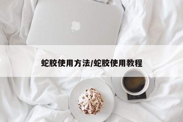 蛇胶使用方法/蛇胶使用教程