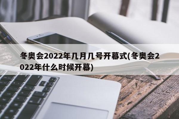 冬奥会2022年几月几号开幕式(冬奥会2022年什么时候开幕)