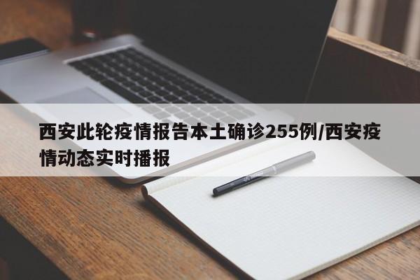 西安此轮疫情报告本土确诊255例/西安疫情动态实时播报