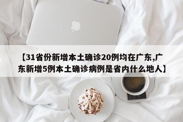 【31省份新增本土确诊20例均在广东,广东新增5例本土确诊病例是省内什么地人】