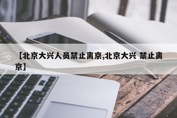 【北京大兴人员禁止离京,北京大兴 禁止离京】