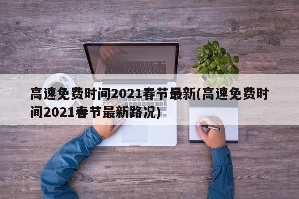 高速免费时间2021春节最新(高速免费时间2021春节最新路况)