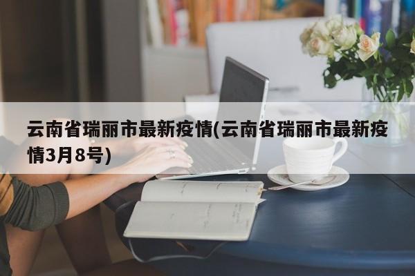 云南省瑞丽市最新疫情(云南省瑞丽市最新疫情3月8号)