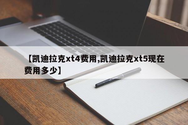 【凯迪拉克xt4费用,凯迪拉克xt5现在费用多少】