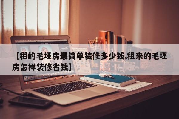 【租的毛坯房最简单装修多少钱,租来的毛坯房怎样装修省钱】